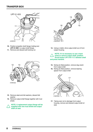 Page 35TRANSFER BOX
8
OVERHAUL
10.Position propeller shaft flange holding tool
LRT-51-003to output shaft flange.
11.Remove and discard self-locking nut.
12.Remove steel and felt washers, discard felt
washer.
13.Remove output shaft flange together with mud
shield.
NOTE: A replacement output flange will be
supplied with new mud shield and output
shaft oil seal.
14.Using a mallet, drive output shaft out of front
output housing.
NOTE: If it is necessary to use a hand
press to remove output shaft, position
thrust...