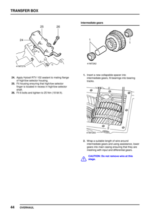 Page 71TRANSFER BOX
44
OVERHAUL
24.Apply Hylosil RTV 102 sealant to mating flange
of high/low selector housing.
25.Fit housing ensuring that high/low selector
finger is located in recess in high/low selector
shaft.
26.Fit 6 bolts and tighten to 25 Nm (18 lbf.ft).Intermediate gears1.Insert a new collapsible spacer into
intermediate gears, fit bearings into bearing
tracks.
2.Wrap a suitable length of wire around
intermediate gears and using assistance, lower
gears into main casing ensuring that they are
meshing...
