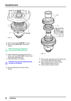 Page 43TRANSFERBOX
16 OVERHAUL
4.Secure handpress LRT-99-002 inavice.
5. Secure collarsLRT-41-001 aroundrear
bearing.
NOTE: Thisbearing isadjacent to
threaded endofdifferential shaft.
6.Position differential inhand press withthrust
button, partoftool LRT-41-001 betweenpress
mandrel anddifferential shaft.
7. Press differential outofbearing.
CAUTION: Takecarethatdifferential does
not drop outofbearing.
8. Remove differential frompress, discard
bearing.
9. Remove highrange gearandbush taking care
not todisturb...