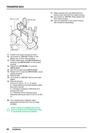 Page 69TRANSFERBOX
42 OVERHAUL
11.Position frontoutput housing asshown.
12.
Up toserial no.288709E:Position anew
gasket, dry,onfront output housing.
13. Position depthblock, toolLRT-41-014/2 and
cross-bar, toolLRT-41-014/1 onfront output
housing.
14. Position DTILRT-99-006 oncross-bar
LRT-41-014/1 .
15. Zero DTIondepth blockLRT-41-014/2.
16. Position DTItocross-bar LRT-41-014/1, record
reading obtained.
17. Remove tools.
18.
Up toserial no.288709E:Remove andretain
gasket.
19. Using theformula:
3.05 mm(0.120...