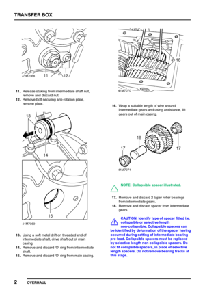 Page 27TRANSFER BOX
2
OVERHAUL
11.Release staking from intermediate shaft nut,
remove and discard nut.
12.Remove bolt securing anti-rotation plate,
remove plate.
13.Using a soft metal drift on threaded end of
intermediate shaft, drive shaft out of main
casing.
14.Remove and discard’O’ring from intermediate
shaft.
15.Remove and discard’O’ring from main casing.
16.Wrap a suitable length of wire around
intermediate gears and using assistance, lift
gears out of main casing.
NOTE: Collapsible spacer illustrated....