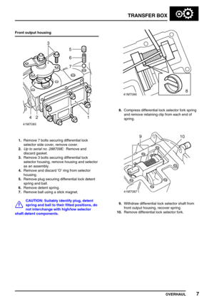 Page 32TRANSFER BOX
OVERHAUL7
Front output housing
1.Remove 7 bolts securing differential lock
selector side cover, remove cover.
2.Up to serial no. 288709E:Remove and
discard gasket.
3.Remove 3 bolts securing differential lock
selector housing, remove housing and selector
as an assembly.
4.Remove and discard’O’ring from selector
housing.
5.Remove plug securing differential lock detent
spring and ball.
6.Remove detent spring.
7.Remove ball using a stick magnet.
CAUTION: Suitably identify plug, detent
spring and...