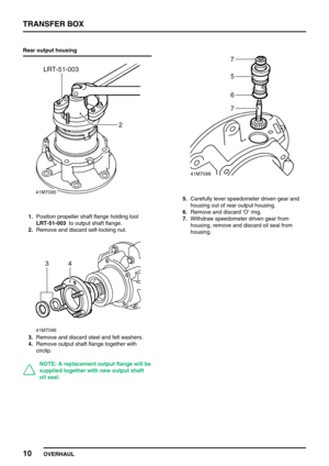Page 35TRANSFER BOX
10
OVERHAUL Rear output housing
1.Position propeller shaft flange holding tool
LRT-51-003to output shaft flange.
2.Remove and discard self-locking nut.
3.Remove and discard steel and felt washers.
4.Remove output shaft flange together with
circlip.
NOTE: A replacement output flange will be
supplied together with new output shaft
oil seal.
5.Carefully lever speedometer driven gear and
housing out of rear output housing.
6.Remove and discard’O’ring.
7.Withdraw speedometer driven gear from...