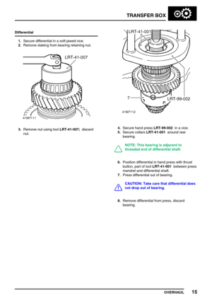 Page 40TRANSFER BOX
OVERHAUL15
Differential
1.Secure differential in a soft-jawed vice.
2.Remove staking from bearing retaining nut.
3.Remove nut using toolLRT-41-007;discard
nut.4.Secure hand pressLRT-99-002in a vice.
5.Secure collarsLRT-41-001around rear
bearing.
NOTE: This bearing is adjacent to
threaded end of differential shaft.
6.Position differential in hand press with thrust
button, part of toolLRT-41-001between press
mandrel and differential shaft.
7.Press differential out of bearing.
CAUTION: Take...