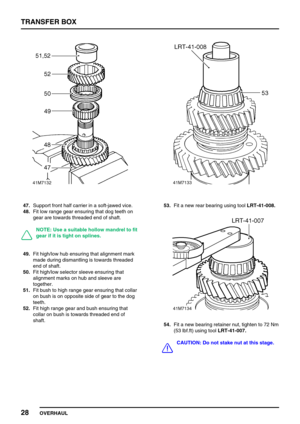 Page 53TRANSFER BOX
28
OVERHAUL
47.Support front half carrier in a soft-jawed vice.
48.Fit low range gear ensuring that dog teeth on
gear are towards threaded end of shaft.
NOTE: Use a suitable hollow mandrel to fit
gear if it is tight on splines.
49.Fit high/low hub ensuring that alignment mark
made during dismantling is towards threaded
end of shaft.
50.Fit high/low selector sleeve ensuring that
alignment marks on hub and sleeve are
together.
51.Fit bush to high range gear ensuring that collar
on bush is on...
