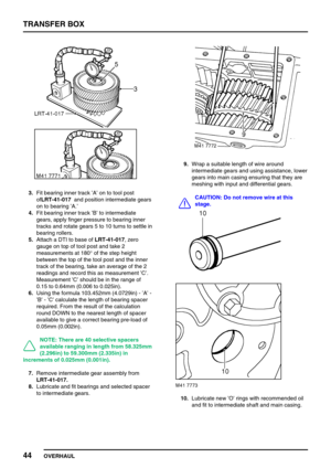 Page 69TRANSFER BOX
44
OVERHAUL
3.Fit bearing inner track’A’on to tool post
ofLRT-41-017and position intermediate gears
on to bearing’A.’
4.Fit bearing inner track’B’to intermediate
gears, apply finger pressure to bearing inner
tracks and rotate gears 5 to 10 turns to settle in
bearing rollers.
5.Attach a DTI to base ofLRT-41-017, zero
gauge on top of tool post and take 2
measurements at 180°of the step height
between the top of the tool post and the inner
track of the bearing, take an average of the 2
readings...
