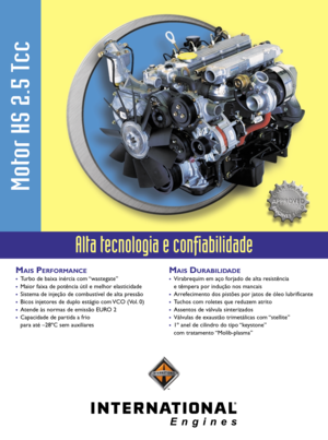 Page 1Alta tecnologia e confiabilidade
MAIS PERFORMANCE
·Turbo de baixa inércia com “wastegate”
·Maior faixa de potência útil e melhor elasticidade
·Sistema de injeção de combustível de alta pressão
·Bicos injetores de duplo estágio com VCO (Vol. 0)
·Atende às normas de emissão EURO 2
·Capacidade de partida a frio
para até –28ºC sem auxiliares
Motor HS 2.5 Tcc
MAIS DURABILIDADE
·Virabrequim em aço forjado de alta resistência
e têmpera por indução nos mancais
·Arrefecimento dos pistões por jatos de óleo...