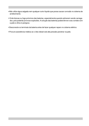 Page 15  Não utilize água salgada nem qualquer outro líquido que possa causar corrosão no sistema de
arrefecimento.
   Evite faíscas ou fogo próximos das baterias, especialmente quando estiverem sendo carrega-
dos, pois poderão provocar explosões. A solução das baterias poderá ferver e seu contato com
a pele e olhos é perigoso.
  Desconecte os terminais da bateria antes de fazer qualquer reparo no sistema elétrico.
  Procure assistência médica se o óleo diesel sob alta pressão penetrar na pele. 