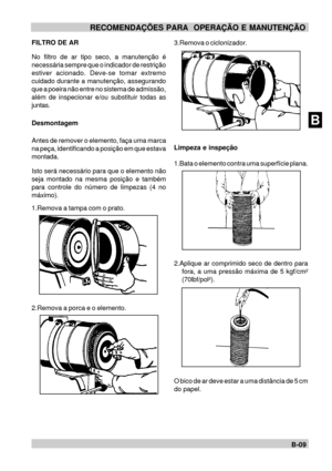 Page 28BB-09
ARECOMENDAÇÕES PARA  OPERAÇÃO E MANUTENÇÃO
FILTRO DE AR
No filtro de ar tipo seco, a manutenção é
necessária sempre que o indicador de restrição
estiver acionado. Deve-se tomar extremo
cuidado durante a manutenção, assegurando
que a poeira não entre no sistema de admissão,
além de inspecionar e/ou substituir todas as
juntas.
Desmontagem
Antes de remover o elemento, faça uma marca
na peça, identificando a posição em que estava
montada.
Isto será necessário para que o elemento não
seja montado na...