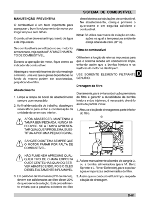 Page 36DD-01 SISTEMA DE COMBUSTÍVEL
MANUTENÇÃO PREVENTIVA
O combustível é um fator importante para
assegurar o bom funcionamento do motor por
longo tempo e sem falhas.
O combustível deve estar limpo, isento de água
e de impurezas.
Se o combustível a ser utilizado no seu motor for
armazenado, veja capítulo P ARMAZENAMEN-
TO DE COMBUSTÍVEL.
Durante a operação do motor, fique atento ao
indicador de combustível.
Abasteça o reservatório antes do volume atingir
o mínimo, uma vez que sujeiras depositadas no
fundo do...