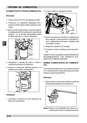 Page 37DD-02SISTEMA DE COMBUSTÍVELELEMENTO DO FILTRO DE COMBUSTÍVEL
Remoção
1. Limpe a área em torno da cabeça do filtro.
2. Posicione um recipiente adequado sob o
cartucho do filtro para coletar qualquer vaza-
mento.
3. Solte o parafuso de sangria   na parte superior
do cabeçote do filtro e pressione a bomba de
sangria     ou  a  bomba  alimentadora (para
M. Benz Sprinter e L. Rover Defender)
4. Desaperte o tampão de dreno e deixe o
combustível drenar no recipiente.
5. Remova o elemento filtrante girando-o no...