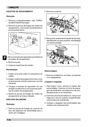 Page 57F-06FCABEÇOTECOLETOR DE ESCAPAMENTO
Remoção
1. Remova o turboalimentador, veja TURBO-
ALIMENTADOR Remoção.
2. Remova as porcas de fixação do coletor de
escapamento, removendo primeiramente a
porca central inferior.
3. Mova a travessa do aquecedor para liberá-la
do coletor de escapamento.
4. Remova a junta.
5. Limpe as superfícies de contato.
Reinstalação
1. Instale nova junta sobre os prisioneiros do
coletor.
2. Instale o coletor de escapamento e fixe-o com
as duas porcas centrais superiores e as três...