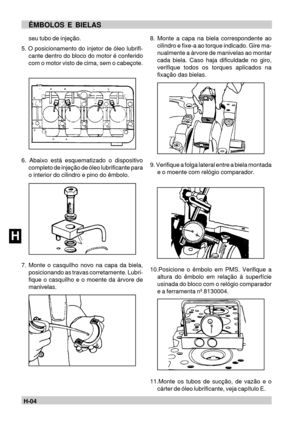 Page 69H-04HÊMBOLOS E BIELASseu tubo de injeção.
5. O posicionamento do injetor de óleo lubrifi-
cante dentro do bloco do motor é conferido
com o motor visto de cima, sem o cabeçote.
6. Abaixo está esquematizado o dispositivo
completo de injeção de óleo lubrificante para
o interior do cilindro e pino do êmbolo.
7. Monte o casquilho novo na capa da biela,
posicionando as travas corretamente. Lubri-
fique o casquilho e o moente da árvore de
manivelas.8. Monte a capa na biela correspondente ao
cilindro e fixe-a ao...