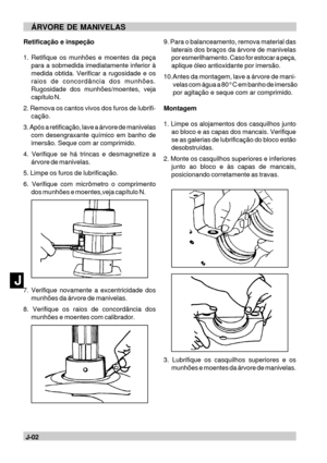 Page 72J-02JÁRVORE DE MANIVELASRetificação e inspeção
1. Retifique os munhões e moentes da peça
para a sobmedida imediatamente inferior à
medida obtida. Verificar a rugosidade e os
raios de concordância dos munhões.
Rugosidade dos munhões/moentes, veja
capítulo N.
2. Remova os cantos vivos dos furos de lubrifi-
cação.
3. Após a retificação, lave a árvore de manivelas
com desengraxante químico em banho de
imersão. Seque com ar comprimido.
4. Verifique se há trincas e desmagnetize a
árvore de manivelas.
5. Limpe...