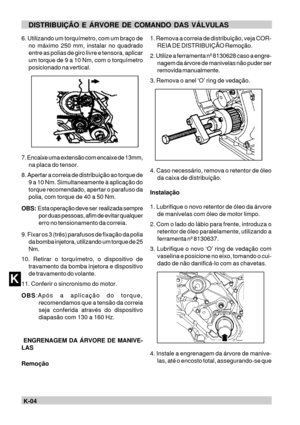 Page 79K-04KDISTRIBUIÇÃO E ÁRVORE DE COMANDO DAS VÁLVULAS
6. Utilizando um torquímetro, com um braço de
no máximo 250 mm, instalar no quadrado
entre as polias de giro livre e tensora, aplicar
um torque de 9 a 10 Nm, com o torquímetro
posicionado na vertical.
7. Encaixe uma extensão com encaixe de 13mm,
na placa do tensor.
8. Apertar a correia de distribuição ao torque de
9 a 10 Nm. Simultaneamente à aplicação do
torque recomendado, apertar o parafuso da
polia, com torque de 40 a 50 Nm.
OBS:  Esta operação deve...