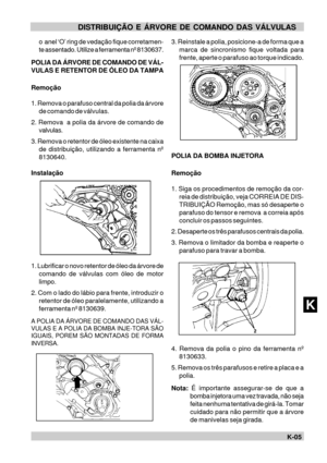 Page 80K-05KDISTRIBUIÇÃO E ÁRVORE DE COMANDO DAS VÁLVULAS
o  anel ‘O’ ring de vedação fique corretamen-
te assentado. Utilize a ferramenta nº 8130637.
POLIA DA ÁRVORE DE COMANDO DE VÁL-
VULAS E RETENTOR DE ÓLEO DA TAMPA
Remoção
1. Remova o parafuso central da polia da árvore
de comando de válvulas.
2. Remova  a polia da árvore de comando de
valvulas.
3. Remova o retentor de óleo existente na caixa
de distribuição, utilizando a ferramenta nº
8130640.
Instalação
1. Lubrificar o novo retentor de óleo da árvore de...