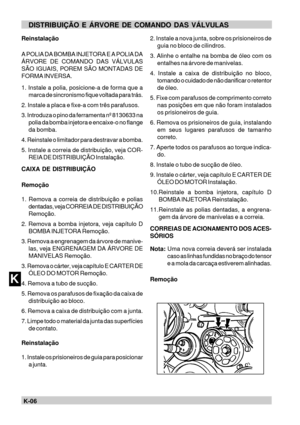Page 81K-06KDISTRIBUIÇÃO E ÁRVORE DE COMANDO DAS VÁLVULAS
Reinstalação
A POLIA DA BOMBA INJETORA E A POLIA DA
ÁRVORE DE COMANDO DAS VÁLVULAS
SÃO IGUAIS, POREM SÃO MONTADAS DE
FORMA INVERSA.
1. Instale a polia, posicione-a de forma que a
marca de sincronismo fique voltada para trás.
2. Instale a placa e fixe-a com três parafusos.
3. Introduza o pino da ferramenta nº 8130633 na
polia da bomba injetora e encaixe-o no flange
da bomba.
4. Reinstale o limitador para destravar a bomba.
5. Instale a correia de...