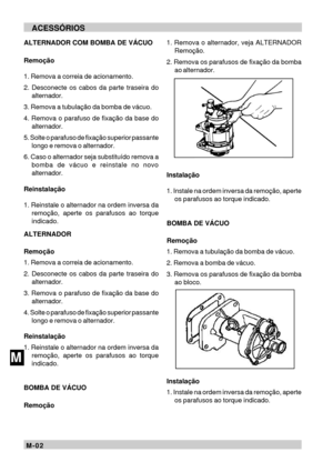 Page 88M-02MACESSÓRIOS
ALTERNADOR COM BOMBA DE VÁCUO
Remoção
1. Remova a correia de acionamento.
2. Desconecte os cabos da parte traseira do
alternador.
3. Remova a tubulação da bomba de vácuo.
4. Remova o parafuso de fixação da base do
alternador.
5. Solte o parafuso de fixação superior passante
longo e remova o alternador.
6. Caso o alternador seja substituído remova a
bomba de vácuo e reinstale no novo
alternador.
Reinstalação
1. Reinstale o alternador na ordem inversa da
remoção, aperte os parafusos ao...