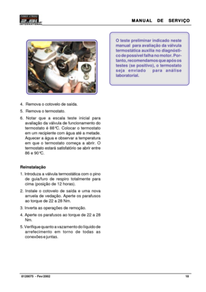 Page 19MANUAL  DE  SERVIÇO MANUAL  DE  SERVIÇOMANUAL  DE  SERVIÇO MANUAL  DE  SERVIÇO
MANUAL  DE  SERVIÇO
18   8120075  - Fev/2002
O teste preliminar indicado neste
manual  para avaliação da válvula
termostática auxilia no diagnósti-
co de possível falha no motor. Por-
tanto, recomendamos que após os
testes (se positivo), o termostato
seja enviado  para análise
laboratorial.
4.  Remova o cotovelo de saída.
5.  Remova o termostato.
6. Notar que a escala teste inicial para
avaliação da válvula de funcionamento...
