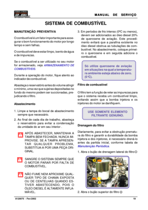 Page 20MANUAL  DE  SERVIÇO MANUAL  DE  SERVIÇOMANUAL  DE  SERVIÇO MANUAL  DE  SERVIÇO
MANUAL  DE  SERVIÇO
19   8120075  - Fev/2002
SISTEMA DE COMBUSTÍVEL
MANUTENÇÃO PREVENTIVA
O combustível é um fator importante para asse-
gurar o bom funcionamento do motor por longo
tempo e sem falhas.
O combustível deve estar limpo, isento de água
e de impurezas.
Se o combustível a ser utilizado no seu motor
for armazenado, veja 
ARMAZENAMENTO DE
COMBUSTÍVEIS
.
Durante a operação do motor, fique atento ao
indicador de...