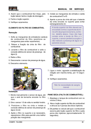 Page 21MANUAL  DE  SERVIÇO MANUAL  DE  SERVIÇOMANUAL  DE  SERVIÇO MANUAL  DE  SERVIÇO
MANUAL  DE  SERVIÇO
20   8120075  - Fev/2002
3. Assim que o combustível fluir limpo, pelo
bujão lateral, feche o bujão de drenagem.
4. Feche o bujão superior.
5. Verifique vazamentos.
ELEMENTO DO FILTRO DE COMBUSTÍVEL
Remoção
1. Solte as mangueiras de entrada   e saída
de combustível do filtro (posicione as
mangueiras para evitar vazamentos).
2. Relaxe a fixação da cinta do filtro  de
combustível.
3. Levante o filtro de...