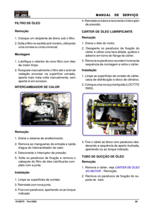 Page 29MANUAL  DE  SERVIÇO MANUAL  DE  SERVIÇOMANUAL  DE  SERVIÇO MANUAL  DE  SERVIÇO
MANUAL  DE  SERVIÇO
28   8120075  - Fev/2002
FILTRO DE ÓLEO
Remoção
1. Coloque um recipiente de dreno sob o filtro.
2. Solte o filtro no sentido anti-horário, utilizando
uma correia ou cinta universal.
Montagem
1. Lubrifique o retentor do novo filtro com óleo
de motor limpo.
2. Rosqueie manualmente o filtro até o anel de
vedação encostar na superfície usinada,
aperte mais meia volta manualmente, sem
apertá-lo em excesso....