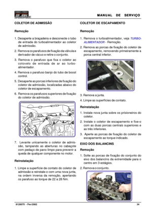 Page 35MANUAL  DE  SERVIÇO MANUAL  DE  SERVIÇOMANUAL  DE  SERVIÇO MANUAL  DE  SERVIÇO
MANUAL  DE  SERVIÇO
34   8120075  - Fev/2002
COLETOR DE ADMISSÃO
Remoção
1. Desaperte a braçadeira e desconecte o tubo
de entrada do turboalimentador ao coletor
de admissão.
2.  Remova os parafusos de fixação da válvula e
derivador de vácuo e retire o conjunto.
3. Remova o parafuso que fixa o coletor ao
cotovelo de entrada de ar ao turbo-
alimentador.
4. Remova o parafuso banjo do tubo de boost
control.
5.  Desaperte as porcas...