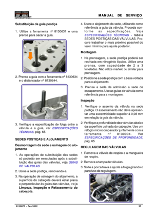 Page 38MANUAL  DE  SERVIÇO MANUAL  DE  SERVIÇOMANUAL  DE  SERVIÇO MANUAL  DE  SERVIÇO
MANUAL  DE  SERVIÇO
37   8120075  - Fev/2002
Foto 50 Foto 49 Substituição da guia postiça
1. Utilize a ferramenta nº 8130631 e uma
prensa para sacar a guia.
2. Prense a guia com a ferramenta nº 8130634
e o distanciador nº 8130644.
3. Verifique a especificação de folga entre a
válvula e a guia, ver 
ESPECIFICAÇÕES
TÉCNICAS
, pág. 65.
SEDES POSTIÇAS E ALOJAMENTO
Desmontagem da sede e usinagem do alo-
jamento
1. As operações de...