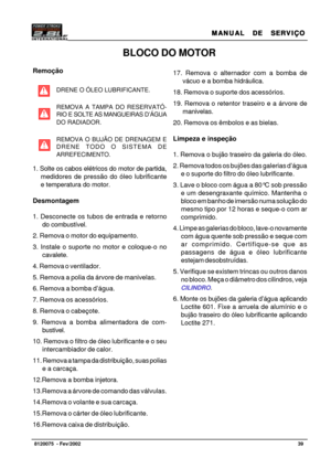Page 40MANUAL  DE  SERVIÇO MANUAL  DE  SERVIÇOMANUAL  DE  SERVIÇO MANUAL  DE  SERVIÇO
MANUAL  DE  SERVIÇO
39   8120075  - Fev/2002
BLOCO DO MOTOR
17. Remova o alternador com a bomba de
vácuo e a bomba hidráulica.
18. Remova o suporte dos acessórios.
19. Remova o retentor traseiro e a árvore de
manivelas.
20. Remova os êmbolos e as bielas.
Limpeza e inspeção
1. Remova o bujão traseiro da galeria do óleo.
2. Remova todos os bujões das galerias d’água
e o suporte do filtro do óleo lubrificante.
3. Lave o bloco com...