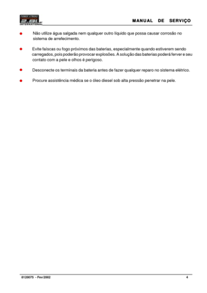 Page 5MANUAL  DE  SERVIÇO MANUAL  DE  SERVIÇOMANUAL  DE  SERVIÇO MANUAL  DE  SERVIÇO
MANUAL  DE  SERVIÇO
4   8120075  - Fev/2002
     Não utilize água salgada nem qualquer outro líquido que possa causar corrosão no
     sistema de arrefecimento.
   Evite faíscas ou fogo próximos das baterias, especialmente quando estiverem sendo
    carregados, pois poderão provocar explosões. A solução das baterias poderá ferver e seu
   contato com a pele e olhos é perigoso.
   Desconecte os terminais da bateria antes de...