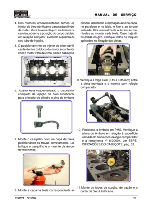 Page 46MANUAL  DE  SERVIÇO MANUAL  DE  SERVIÇOMANUAL  DE  SERVIÇO MANUAL  DE  SERVIÇO
MANUAL  DE  SERVIÇO
45   8120075  - Fev/2002
4. Nos motores turboalimentados, temos um
injetor de óleo lubrificante para cada cilindro
do motor. Durante a montagem do êmbolo na
camisa, observe a posição do corpo da biela
em relação ao injetor, evitando a quebra do
seu tubo de injeção.
5. O posicionamento do injetor de óleo lubrifi-
cante dentro do bloco do motor é conferido
com o motor visto de cima, sem o cabeçote.
6. Abaixo...