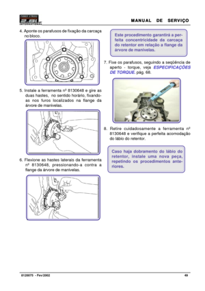 Page 50MANUAL  DE  SERVIÇO MANUAL  DE  SERVIÇOMANUAL  DE  SERVIÇO MANUAL  DE  SERVIÇO
MANUAL  DE  SERVIÇO
49   8120075  - Fev/2002
7. Fixe os parafusos, seguindo a seqüência de
aperto - torque, veja ESPECIFICAÇÕES
DE TORQUE. pág. 68.
8. Retire cuidadosamente a ferramenta nº
8130648 e verifique a perfeita acomodação
do lábio do retentor.
Caso haja dobramento do lábio do
retentor, instale uma nova peça,
repetindo os procedimentos ante-
riores.
4. Aponte os parafusos de fixação da carcaça
no bloco.
5. Instale a...