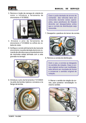Page 52MANUAL  DE  SERVIÇO MANUAL  DE  SERVIÇOMANUAL  DE  SERVIÇO MANUAL  DE  SERVIÇO
MANUAL  DE  SERVIÇO
51   8120075  - Fev/2002
Foto 90
Foto 93
Foto 94 Foto 91
Foto 92
Caso a polia dentada da árvore de
comando  das válvulas deva ser
removida durante estas opera-
ções, seus parafusos de fixação
deverão ser desapertados antes
que a correia de distribuição seja
removida.
7. Desaperte o parafuso do tensor da correia.
8. Remova a correia de distribuição.
Com o uso, a correia se desgasta
no sentido da rotação....