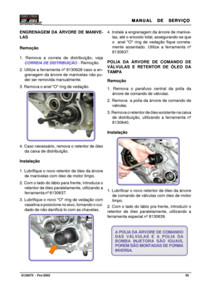 Page 56MANUAL  DE  SERVIÇO MANUAL  DE  SERVIÇOMANUAL  DE  SERVIÇO MANUAL  DE  SERVIÇO
MANUAL  DE  SERVIÇO
55   8120075  - Fev/2002
ENGRENAGEM DA ÁRVORE DE MANIVE-
LAS
Remoção
1. Remova a correia de distribuição, veja
CORREIA DE DISTRIBUIÇÃO - Remoção.
2. Utilize a ferramenta nº 8130628 caso a en-
grenagem da árvore de manivelas não pu-
der ser removida manualmente.
3. Remova o anel O ring de vedação.
4. Caso necessário, remova o retentor de óleo
da caixa de distribuição.
Instalação
1. Lubrifique o novo retentor...