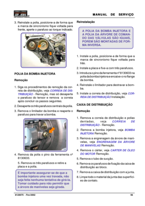 Page 57MANUAL  DE  SERVIÇO MANUAL  DE  SERVIÇOMANUAL  DE  SERVIÇO MANUAL  DE  SERVIÇO
MANUAL  DE  SERVIÇO
56   8120075  - Fev/2002
3. Reinstale a polia, posicione-a de forma que
a marca de sincronismo fique voltada para
frente, aperte o parafuso ao torque indicado.
POLIA DA BOMBA INJETORA
Remoção
1. Siga os procedimentos de remoção da cor-
reia de distribuição, veja 
CORREIA DE DIS-
TRIBUIÇÃO
 - Remoção, mas só desaperte
o parafuso do tensor e remova  a correia
após concluir os passos seguintes.
2. Desaperte os...