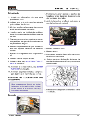 Page 58MANUAL  DE  SERVIÇO MANUAL  DE  SERVIÇOMANUAL  DE  SERVIÇO MANUAL  DE  SERVIÇO
MANUAL  DE  SERVIÇO
57   8120075  - Fev/2002
Reinstalação
1. Instale os prisioneiros de guia para
posicionar a junta.
2. Instale a nova junta, sobre os prisioneiros de
guia no bloco de cilindros.
3. Alinhe o entalhe na bomba de óleo com os
entalhes na árvore de manivelas.
4. Instale a caixa de distribuição no bloco,
tomando o cuidado de não danificar o retentor
de óleo.
5. Fixe com parafusos de comprimento correto
nas posições...