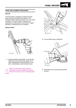 Page 1PANEL REPAIRS
PROCEDURES3REVISED: PANEL REPLACEMENT PROCEDURE
General
This information is designed to explain the basic
panel removal and replacement method. This
standard method might vary slightly from one vehicle
to another. The main criterion in removal and
replacement of body panels is that Rovers original
standard is maintained as far as possible.
Remove Panel
1.Expose resistance spot welds. For those spot
welds which are not obviously visible, use a
rotary impregnated wire brush fitted to an air...