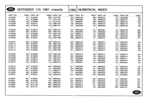 Page 1081
DEFENDER
110
1987
onwards
110801
NUMERICAL
INDEX

PART
NO
-
PAGE
_PART
NO
PAGEPART
NO
PAGE
_PA
RT
NO
-
PAGE
_
_
PART
_NO
PAGE
PART
N
O
-
PAGE

ALR4936
791
ALR5987
836
ALR7128
843
AMR2348
686

-

AMR2978
737
AMR3098
750
ALR4937
791
ALR5989
777
ALR7129
843
AMR2350
708
AMR2978
738
AMR3101
709
ALR4938
795
ALR5990
777
AL614011
757
AMR2351
696
AMR2979
733
AMR3104
683
1,
ALR4939
795
ALR6121
778
AMR1054
739
AMR2357
670
AMR2979
734
AMR3124
7101
ALR5054
856
ALR6122
778
AMR1421
672
AMR2358
720
AMR2980
705
AMR3135...