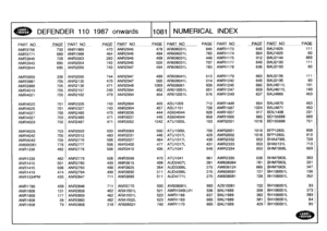 Page 1082
~
DEFENDER
1101987
onwards
110811
NUMERICAL
INDEX

PAR
T
NO
_PAGE
PART
NO
PAGE
PART
N
O
PA
GE
PAR
T
NO
PAGE
PART
NO
PAGEPART
NO
P
AGE

AMR3756
730
ANR1969
470
ANR2945
479
AR606031L
845
AWR1173
645
BAU1825
111

AMR3771
689
ANR1998
464
ANR2946
494
AR608021L
783
AWR1174
664
BAU1825
60

AMR3840
728
ANR2003
283
ANR2946
499
AR608031L
449
AWR1175
912
BAU2144
669

AMR3843
685
ANR2054
743
ANR2946
500
AR608031
L
707
AWR1177
640
BAU2193
111

AMR3844
685
ANR2056
743
ANR2947
494
AR608031
L
783
AWR1178
636
BAU2193...