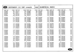 Page 1098
,L~
DEFENDER
110
1987
onwards
110971
NUMERICAL
INDEX

PART
NO
P
AGE
PART
N
O
PAG
E
PART
NO
_
PAGE
PART
NO
PAGE
PART
NO
PAGE
PART
NO
PAG
E

FRC2626
358
FRC3112
355
FRC3602
369
FRC4339
310
FRC4494
354
FRC4838
417

FRC2644
414
FRC3117
357
FRC3602
391
FRC4341
310
FRC4499
374
FRC4839
417

FRC2648
358
FRC3118
356
FRC3725
417
FRC4343
310
FRC4499
375
FRC4840
417

FRC2671
66
FR03136
427
FRC3725
419
FRC4345
310
FRC4499
394
FRC4841
417

FRC2859
335
FRC3136
428
FRC3731
349
FRG4347
310
FRC4499
395
FRC4845
311...