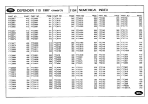 Page 1105
`_
~
~-~~
DEFENDER
110
1987
onwards
1104
NUMERICAL
INDEX

PART
N
O_
PAGE
PART_
NO
-
PAGE
PART
NO__
.PAGE
PART
N
O
PAG
E
PART
NO
PAGE
PART
NO
-
_PAGE
-
-

FTC3857
413
FTC3953
341
FTC4113
343
FTC4312
333
FTC736
370
FTC766
370

FTC3859
413
FTC3955
341
FTC4131
332
FTC4314
333
FTC736
389
FTC766
389

FTC3861
413
FTC3957
341
FTC4171
339
FTC4316
333
FTC738
370
FTC768
370

FTC3863
413
FTC3959
341
FTC4171
340
FTC4318
333
FTC738
389
FTC768
3891

FTC3865
413
FTC3961
341
FTC4171
341
FTC4320
333
FTC740
370
FTC770...