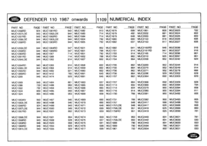 Page 1110
DEFENDER
110
1987
onwards
111091
NUMERICAL
INDEX

P
ART
NO
PAGE
_PART
NO
PAGE
PART
NO
PAGEPARTNOPAGE
PART
NO
_
PAGE
PART
NO
PAG
E

MUC1256RD
924
MUC1361RD
943
MUC1582
913
MUC1678
699
MUC1961
800
MUC3023
722

MUC1257LDE
943
MUC1362LDE
944
MUC1583
714
MUC1679
492
MUC2002
881
MUC3024
803

MUC1257RD
943
MUC1362RD
943
MUC1584
714
MUC1679
648
MUC2003
881
MUC3025
803

MUC1258LDE
944
MUC1363LDE
944
MUC1604
792
MUC1680
660
MUC2153
916
MUC3026
806
:

MUC1258RD
943
MUC1363RD
944
MUC1605
792
MUC1682
637
MUC2153...