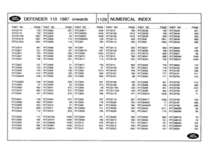 Page 1130
~N~
DEFENDER
110
1987
onwards
111291
NUMERICAL
INDEX

PART
NO
PAGE
_
-
PART
NO
PAGEPART
NO
PAGE
PART
NO
PAGE
PART
NO
PAGE
PART
NO
PAG
E

RTC5774
153
RTC5925
291
RTC5981T
1048
RTC610
768
RTC6238
792
RTC6545
521
RTC5775
153
RTC5925
61
RTC5983A
1049
RTC6105
1016
RTC6239
792
RTC6545
523
RTC5779A
1067
RTC5925
63
RTC5983T
1048
RTC6106
1016
RTC6246
828
RTC6545
525
RTC5781A
1067
RTC5926
112
RTC599320
129
RTC6110
459
RTC625
1051
RTC6545
693
RTC5782A
1067
RTC5926
114
RTC601
765
RTC6115
256
RTC625
1053
RTC6545...