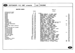 Page 121
DEFENDER
1101987
onwards
-
-
11201
ENGINE

INTRODUCTION
PAGES

ALPHABETICAL
INDEX

ENGINEENGINEENGINE
ENGINEENGINEENGINE
GEARBOXGEARBOX
GEARBOX
TRANSFER
BOX
TRANSFER
BOX

AXLES
AND
SUSPENSION
STEERING
VEHICLE
AND
ENGINE
CONTROLS
BRAKES

FUEL
SYSTEM
AND
AIR
CLEANER

EXHAUST
SYSTEM
COOLING/HEATINGCOOLING/HEATING
COOLING/HEATINGCOOLING/HEATINGCOOLING/HEATING

BODY
ELECTRICAL

BODY
AND
CHASSIS
INTERIOR
TRIM
SEATS
STOWAGE
ACCESSORIES
-
PAINTS
NUMERICAL
INDEX

MASTER
INDEX

PAGES

GROUP
B

ENGINE

1-
78
-
16...