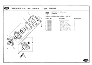 Page 202
DEFENDER
110
1987
onwards

	

201
ENGINE

Model

Page

DEFENDER
110
1987
onwards

AFBMNE1
A

ENGINE
-
AIRCON
COMPRESSOR
-
200TDI

III
.
Part
No
.
Description
Oty
Remarks

ERC6480
Compressor
assembly
1
1
AEU1782
Pulley
rim
1
2
AEU1694
Key-clutch
hub
1
3
AEU1780
Screw-rim
mounting
64
AEU1779
Washer-rimmounting
65
AEU1784
Screw
andwasher
Assy
46
AEU1T75
Nut-shaft
t
7
AEU1778
Coil
and
housingassy
1
8
AEU1777
Rotor
and
bearing
assy
t
9
AEU1785
Head
front/bearing
assy
1
10
AEU1776
Clutch
assembly
1 