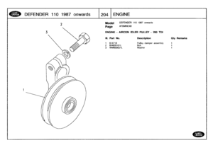 Page 205
DEFENDER
110
1987onwards

	

1204
I
ENGINE

2
Model

Page

ENGINE
-
AIRCON
IDLER
PULLEY
-
200TDI

DEFENDER
110
1987
onwards

AFBMNE48

III
.
Part
No
.
Description
Oty
Remarks

1
614718
Pulley
damper
assembly
1
2
BH605101
L
Bolt
1
3
WM600051L
Washer
1 