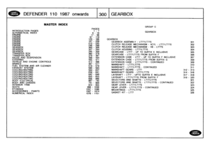 Page 301
DEFENDER
110
1987
onwards
1300
GEARBOX

INTRODUCTION
PAGES
ALPHABETICAL
INDEX
ENGINEENGINEENGINEENGINEENGINEENGINE
GEARBOX
GEARBOXGEARBOX
TRANSFER
BOX
TRANSFER
BOX
AXLES
AND
SUSPENSION
STEERINGVEHICLE
AND
ENGINE
CONTROLS
BRAKES
FUEL
SYSTEM
AND
AIR
CLEANER
EXHAUST
SYSTEM
COOLING/HEATINGCOOLING/HEATINGCOOLING/HEATINGCOOLING/HEATINGCOOLING/HEATING
BODY
ELECTRICAL
BODY
AND
CHASSIS
INTERIOR
TRIM
SEATS
STOWAGE
ACCESSORIES
-
PAINTS
NUMERICAL
INDEX

MASTER
INDEX

PAGES
1-7
8
-
1617
-
66

GROUP
C

GEARBOX

67
-...