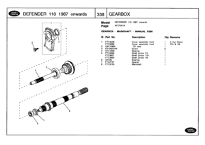 Page 339
DEF
ENDER
110
1987onwards

	

338
GEARBOX

r

Model

Page

DEFENDER
110
1987
onwards

AFCFIAl
A

GEARBOX
-
MAINSHAFT
-
MANUAL
R380

rol

v

II.
Part
No
.
Description
Oty
Remarks

t
FTC4238
Cover
assembly
front
1
4
Cyl
PetFTC3696
Cover
assembly
front
1
TDI
&V82
UKC1060L
Oil
seal
1
3
FS
108251M
Screw64
STC1628
Bearing
1
5
FTC3366
Shaft
pinion
P4
1
FTC3927
Shaft
pinion
TDI
1
FTC3928
Shaft
pinion
V8
1
6
UKC8L
Bearing
1
7
FTC2737
Spacer
1
8
FTC3703
Mainshaft
1 