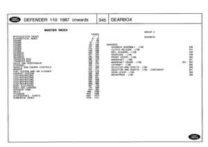 Page 346
DEFENDER
110
1987
onwards

	

1345
GEARBOX

INTRODUCTION
PAGES
ALPHABETICAL
INDEXENGINEENGINEENGINE
ENGINEENGINEENGINE
GEARBOX
GEARBOXGEARBOX
TRANSFER
BOX
TRANSFER
BOX
AXLES
AND
SUSPENSION
STEERING
VEHICLE
AND
ENGINE
CONTROLS
BRAKES
FUEL
SYSTEM
AND
AIR
CLEANEREXHAUST
SYSTEM
COOLINGMEATINGCOOLINGMEATINGCOOLINGMEATINGCOOLINGMEATINGCOOLINGMEATING
BODY
ELECTRICAL
BODY
AND
CHASSIS
INTERIOR
TRIM
SEATS
STOWAGE
ACCESSORIES
-
PAINTS
NUMERICAL
INDEX

MASTER
INDEX

PAGES
1
-
78
-
16
17-66

GROUP
C

GEARBOX

67
-...