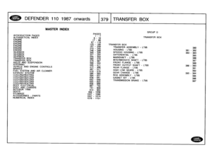 Page 380
DEFENDER
1101987onwards

	

379
TRANSFER
BOX

INTRODUCTION
PAGES
ALPHABETICAL
INDEXENGINEENGINEENGINEENGINEENGINEENGINE
GEARBOXGEARBOXGEARBOX
TRANSFER
BOX
TRANSFER
BOX
AXLES
AND
SUSPENSION
STEERING
VEHICLE
AND
ENGINE
CONTROLS
BRAKES
FUEL
SYSTEM
AND
AIR
CLEANER
EXHAUST
SYSTEM
COOLING/HEATINGCOOLING/HEATINGCOOLING/HEATINGCOOLING/HEATINGCOOLING/HEATING
BODY
ELECTRICAL
BODY
AND
CHASSIS
INTERIOR
TRIM
SEATS
STOWAGE
ACCESSORIES
-
PAINTS
NUMERICAL
INDEX

MASTER
INDEX

956
-
1036
1037
-
1046
1047
-
10741076
-...